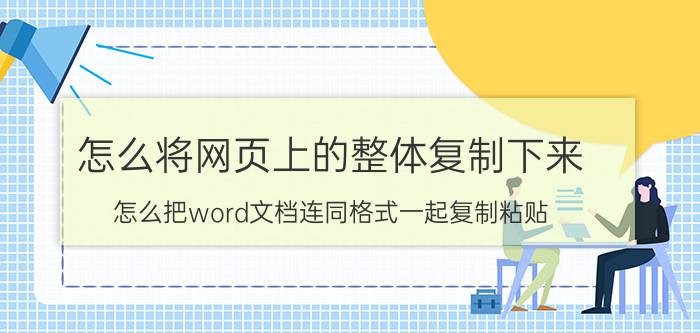 怎么将网页上的整体复制下来 怎么把word文档连同格式一起复制粘贴？